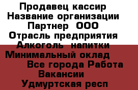 Продавец-кассир › Название организации ­ Партнер, ООО › Отрасль предприятия ­ Алкоголь, напитки › Минимальный оклад ­ 30 000 - Все города Работа » Вакансии   . Удмуртская респ.